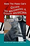 Nora The Piano Cat's Guide To Becoming A Good Musician: Or How To Get Good At Anything Hard