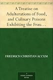  : A Treatise on Adulterations of Food, and Culinary Poisons Exhibiting the Fraudulent Sophistications of Bread, Beer, Wine, Spiritous Liquors, Tea, Coffee, ... Other Articles Employed in Domestic Economy