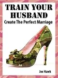 Train Your Husband. Create a Happy Marriage (Happy Marriage Manuals)