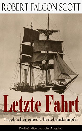 Letzte Fahrt: Tagebücher eines Überlebenskampfes (Vollständige deutsche Ausgabe): Die Terra-Nova-Expedition zum Südpol (1910-1913) - Tagebuch von Robert Falcon Scott (German Edition)