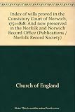 Index of wills proved in the Consistory Court of Norwich, 1751-1818 : and now preserved in the Norfolk and Norwich Record Office
