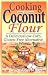 Cooking with Coconut Flour: A Delicious Low-Carb, Gluten-Free Alternative to Wheat [COOKING W/COCONUT FLOUR]