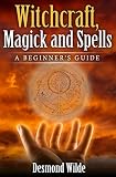 Witchcraft, Magick and Spells  A Beginner's Guide: Wicca, Paganism, Kabbalah, Tarot, Numerology, Rituals, Cast Spells, Aleister Crowley