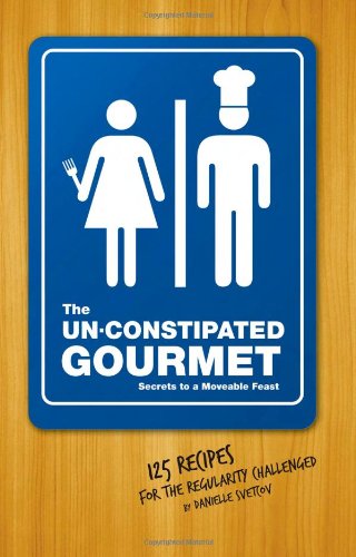 The Un-Constipated Gourmet: Secrets to a Moveable Feast? 125 Recipes for the Regularity Challenged