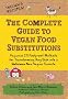 The Complete Guide to Vegan Food Substitutions: Veganize It! Foolproof Methods for Transforming Any Dish into a Delicious New Vegan Favorite