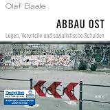 Abbau Ost: L&uuml;gen, Vorurteile und sozialistische Schulden - Olaf Baale
