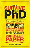 How to Survive Your PhD: The Insider's Guide to Avoiding Mistakes, Choosing the Right Program, Working with Professors, and Just How a Person Actually Writes a 200-Page Paper