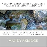Negotiate and Settle Your Debts - A Debt Settlement Strategy: Learn how to settle debts as low as 20 cents on the dollar (Volume 1)