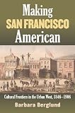 Making San Francisco American: Cultural Frontiers in the Urban West, 1846-1906