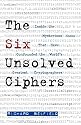 The Six Unsolved Ciphers: Inside the Mysterious Codes That Have Confounded the World's Greatest Cryptographers