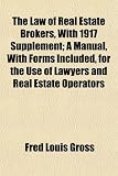 The Law of Real Estate Brokers, With 1917 Supplement; A Manual, With Forms Included, for the Use of Lawyers and Real Estate Operators
