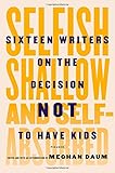 Selfish, Shallow, and Self-Absorbed: Sixteen Writers on the Decision Not to Have Kids