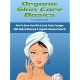 Organic Skin Care Basics: How To Save Your Skin & Look Years Younger With Natural Skincare & Organic Beauty Products