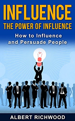 Influence: The Power of Influence: How to Influence and Persuade People, by Albert Richwood