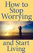 How to Stop Worrying and Start Living: A Short Guide to Living a Better Life