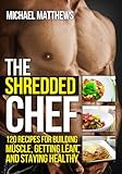 The Shredded Chef: 120 Recipes for Building Muscle, Getting Lean, and Staying Healthy (The Build Muscle, Get Lean, and Stay Healthy Series)
