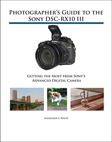 Photographer's Guide to the Sony DSC-RX10 III: Getting the Most from Sony's Advanced Digital Camera Photographer's Guide to the Sony DSC-RX10 III: Getting the Most from Sony's Advanced Digital Camera