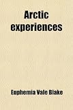 Arctic Experiences; Containing Capt. George E. Tysons Wonderful Drift on the Ice-Floe, a History of the Polaris Expedition, the Cruise of the