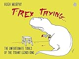 T-Rex trying : the unfortunate trials of the tyrant lizard king