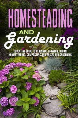 Homesteading and Gardening: Essential Guide to Perennial Flowers, Urban Homesteading, Composting and Raised Bed Gardening