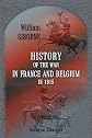 History of the War in France and Belgium, in 1815: Containing Minute Details of the Battles of Quatre-Bras, Ligny, Wavre, and Waterloo