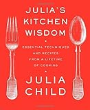 Julia's Kitchen Wisdom: Essential Techniques and Recipes from a Lifetime of Cooking