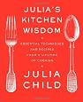 Julia`s Kitchen Wisdom: Essential Techniques and Recipes from a Lifetime of Cooking