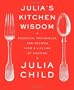 Julia's Kitchen Wisdom: Essential Techniques and Recipes from a Lifetime of Cooking
