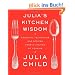 Julia's Kitchen Wisdom: Essential Techniques and Recipes from a Lifetime of Cooking