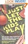 Just Let The Kids Play: How to Stop Other Adults from Ruining Your Child's Fun and Success in Youth Sports