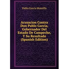Acusacion Contra Don Pablo Garcia, Gobernador Del Estado De Campeche, Y Su Resultado (Spanish Edition)