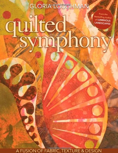 Quilted Symphony--A Fusion of Fabric, Texture & Design Quilted Symphony--A Fusion of Fabric, Texture & Design