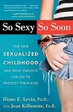 So Sexy So Soon: The New Sexualized Childhood and What Parents Can Do to Protect Their Kids