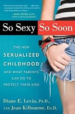 So Sexy So Soon: The New Sexualized Childhood and What Parents Can Do to Protect Their Kids