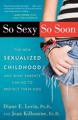 So Sexy So Soon: The New Sexualized Childhood and What Parents Can Do to Protect Their Kids