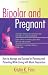 Bipolar and Pregnant: How to Manage and Succeed in Planning and Parenting While Living with Manic Depression