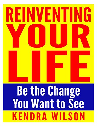 Reinventing Your Life: Be the Change You Want to See, by Kendra Wilson