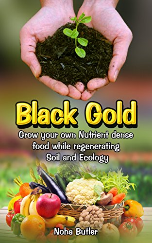 Black Gold: Grow your own Nutrient dense food while regenerating Soil and Ecology (Dirty love stories for naked gardeners Book 1), by Noha Butler