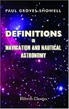 Definitions in Navigation and Nautical Astronomy with Explanatory Diagrams: Together with Descriptions of the Various Instruments Used for the Purpose of Navigation