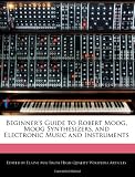 Beginners Guide to Robert Moog, Moog Synthesizers, and Electronic Music and Instruments