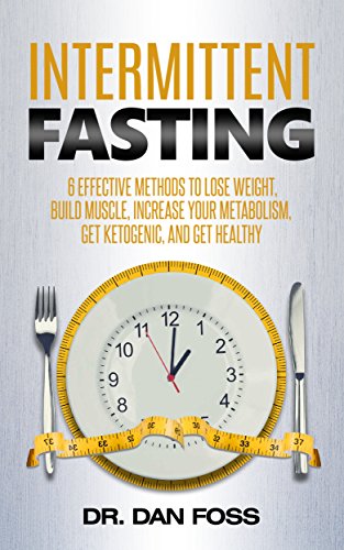 Intermittent Fasting: 6 Effective Methods to Lose Weight, Build Muscle, Increase Your Metabolism, Get Ketogenic, and Get Healthy