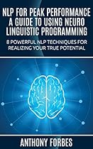 NLP For Peak Performance: A Guide To Using Neuro Linguistic Programming: 8 Powerful NLP Techniques For Realizing Your True Potential
