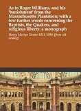 As to Roger Williams, and his `banishment` from the Massachusetts Plantation; with a few further words concerning the Baptists, the Quakers, and religious liberty: a monograph