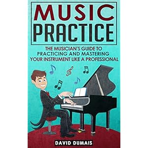 Music Practice: The Musician's Guide To Practicing And Mastering Your Instrument Like A Professional (Music, Practice, Performance, Music Theory, Musi