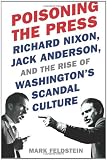 Poisoning the Press: Richard Nixon, Jack Anderson, and the Rise of Washington`s Scandal Culture