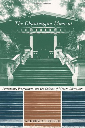 The Chautauqua Moment: Protestants, Progressives, and the Culture of Modern Liberalism, 1874-1920 (Religion and American Culture)