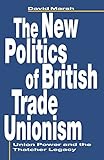 The New Politics of British Trade Unionism: Union Power and the Thatcher Legacy