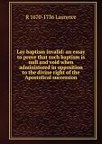 Lay baptism invalid: an essay to prove that such baptism is null and void when administered in opposition to the divine right of the Apostolical succession