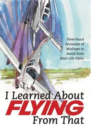 I LEARNED ABOUT FLYING FROM THAT: First-hand Accounts of Mishaps to Avoid from Real-life Pilots (I Learned about Flying from That)