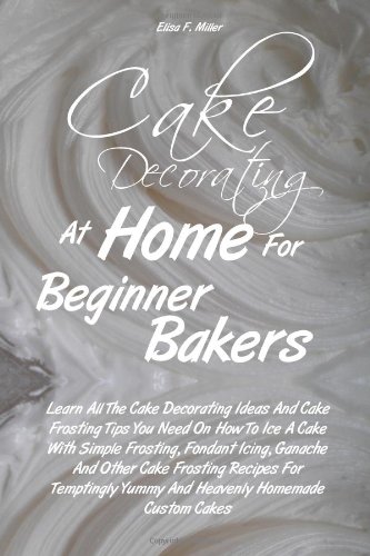 Cake Decorating At Home For Beginner Bakers: Learn All The Cake Decorating Ideas And Cake Frosting Tips You Need On How To Ice A Cake With Simple. Yummy And Heavenly Homemade Custom Cakes